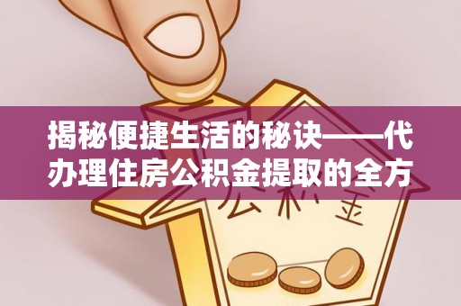 隆子揭秘便捷生活的秘诀——代办理住房公积金提取的全方位指南