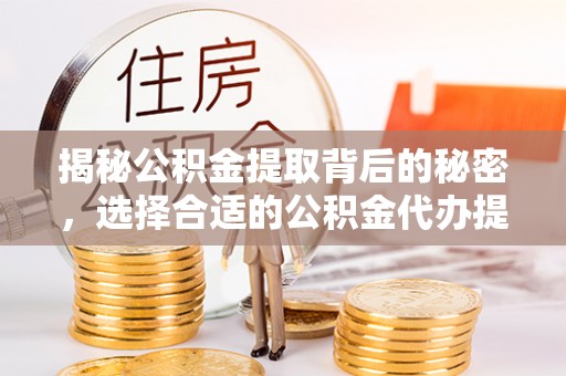 隆子揭秘公积金提取背后的秘密，选择合适的公积金代办提取公司是关键