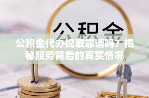 隆子公积金代办提取靠谱吗？揭秘服务背后的真实情况