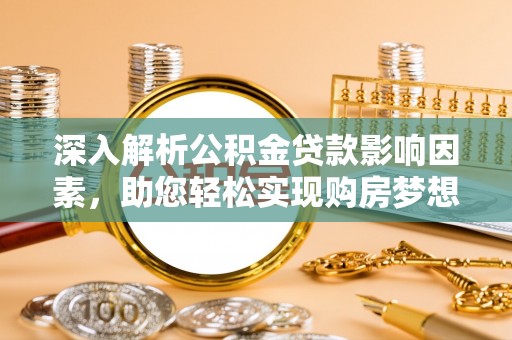 隆子深入解析公积金贷款影响因素，助您轻松实现购房梦想