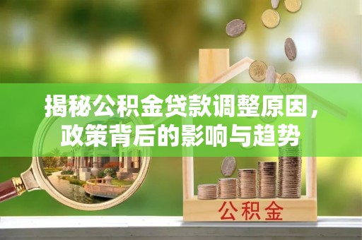 隆子揭秘公积金贷款调整原因，政策背后的影响与趋势