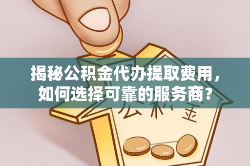 隆子揭秘公积金代办提取费用，如何选择可靠的服务商？