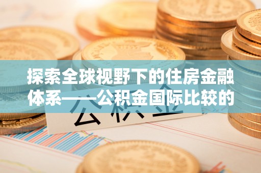 隆子探索全球视野下的住房金融体系——公积金国际比较的深度解析