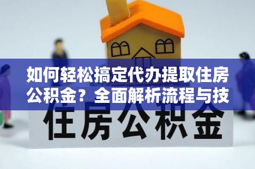 隆子如何轻松搞定代办提取住房公积金？全面解析流程与技巧
