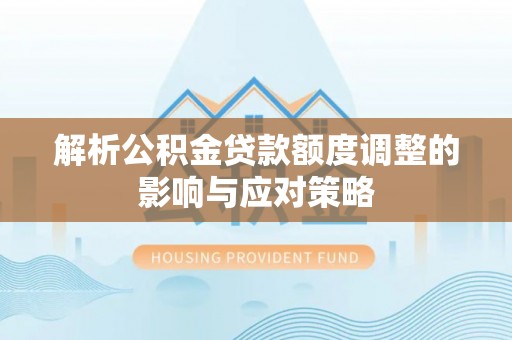隆子解析公积金贷款额度调整的影响与应对策略