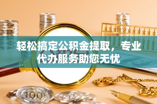 隆子轻松搞定公积金提取，专业代办服务助您无忧