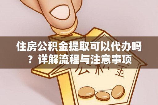 隆子住房公积金提取可以代办吗？详解流程与注意事项
