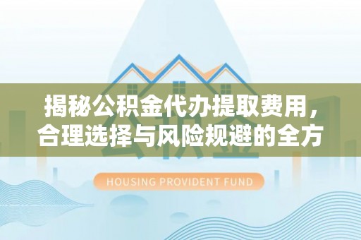 隆子揭秘公积金代办提取费用，合理选择与风险规避的全方位解析
