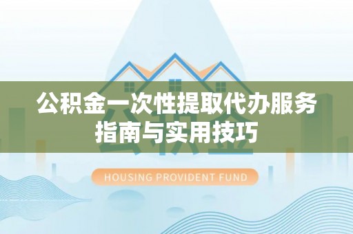 隆子公积金一次性提取代办服务指南与实用技巧