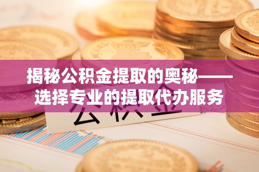 隆子揭秘公积金提取的奥秘——选择专业的提取代办服务