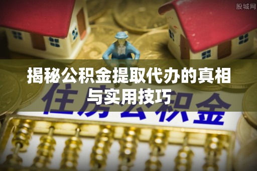 隆子揭秘公积金提取代办的真相与实用技巧