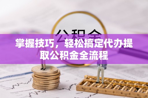 隆子掌握技巧，轻松搞定代办提取公积金全流程