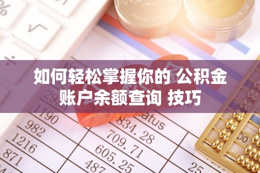 隆子如何轻松掌握你的 公积金账户余额查询 技巧