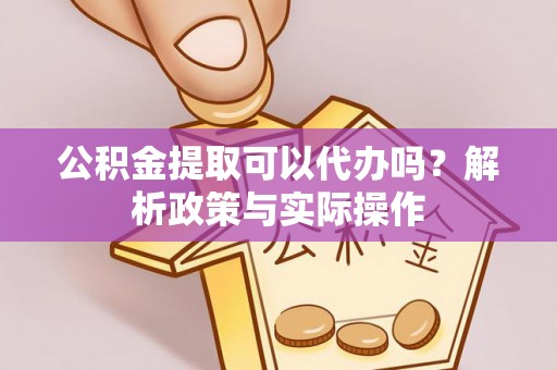 隆子公积金提取可以代办吗？解析政策与实际操作