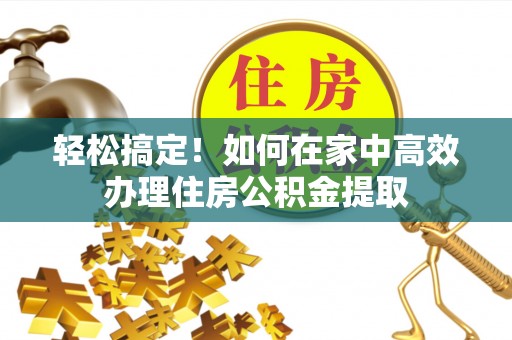 隆子轻松搞定！如何在家中高效办理住房公积金提取