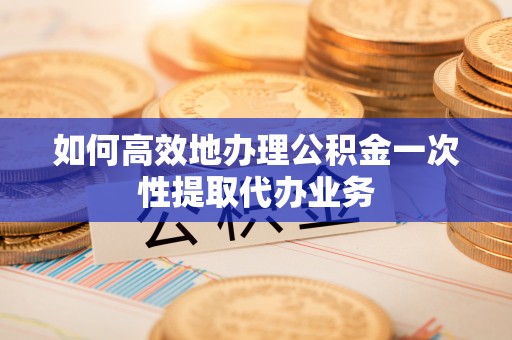 隆子如何高效地办理公积金一次性提取代办业务