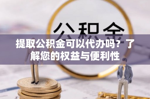 隆子提取公积金可以代办吗？了解您的权益与便利性