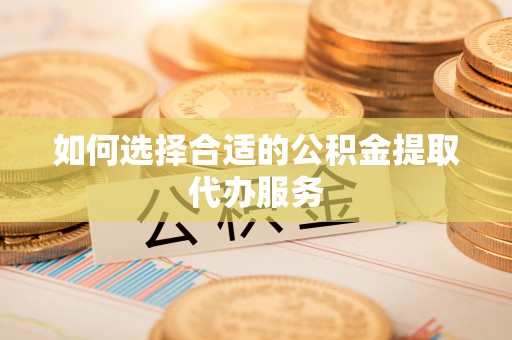 隆子如何选择合适的公积金提取代办服务