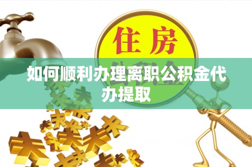 隆子如何顺利办理离职公积金代办提取