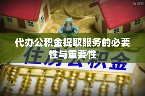 隆子代办公积金提取服务的必要性与重要性