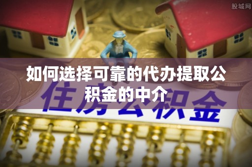 隆子如何选择可靠的代办提取公积金的中介