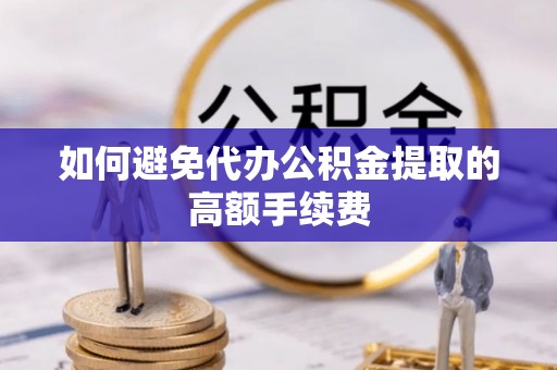 隆子如何避免代办公积金提取的高额手续费