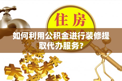 隆子如何利用公积金进行装修提取代办服务？