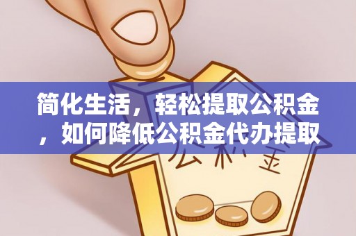 隆子简化生活，轻松提取公积金，如何降低公积金代办提取的费用？
