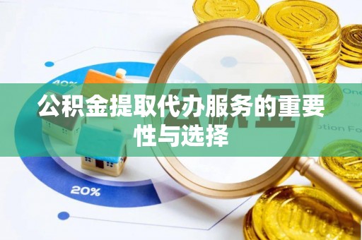 隆子公积金提取代办服务的重要性与选择