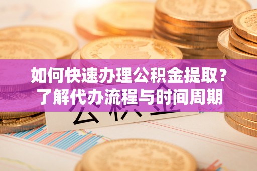 隆子如何快速办理公积金提取？了解代办流程与时间周期