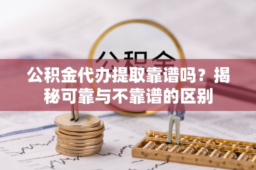 隆子公积金代办提取靠谱吗？揭秘可靠与不靠谱的区别