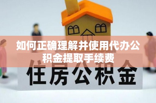 隆子如何正确理解并使用代办公积金提取手续费