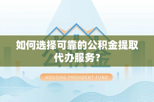 隆子如何选择可靠的公积金提取代办服务？