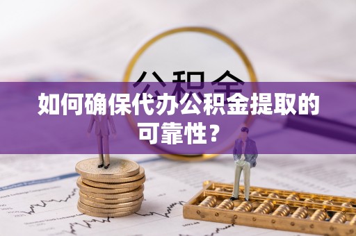 隆子如何确保代办公积金提取的可靠性？