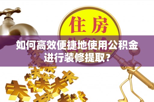 隆子如何高效便捷地使用公积金进行装修提取？