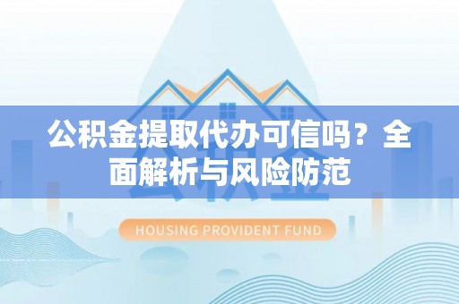 隆子公积金提取代办可信吗？全面解析与风险防范