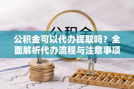 隆子公积金可以代办提取吗？全面解析代办流程与注意事项
