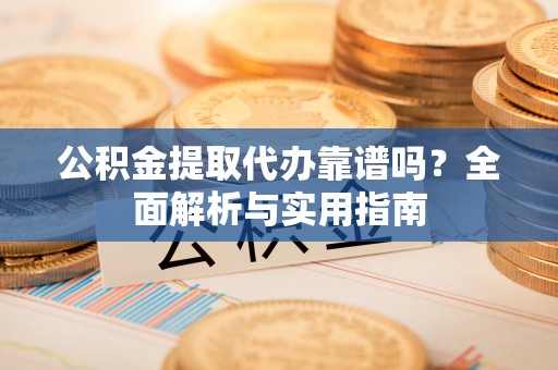 隆子公积金提取代办靠谱吗？全面解析与实用指南