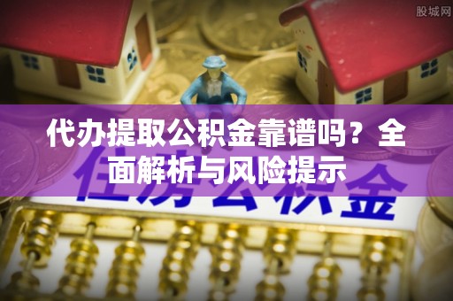 隆子代办提取公积金靠谱吗？全面解析与风险提示