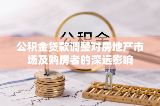 隆子公积金贷款调整对房地产市场及购房者的深远影响