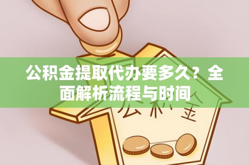 隆子公积金提取代办要多久？全面解析流程与时间